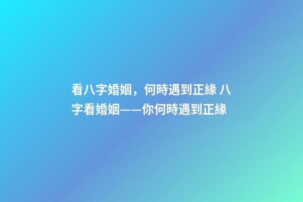 看八字婚姻，何時遇到正緣 八字看婚姻——你何時遇到正緣-第1張-觀點-玄機派